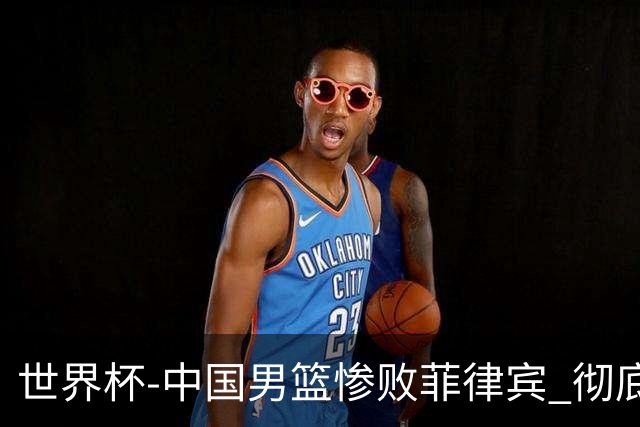 世界杯-中国男篮惨败菲律宾 彻底无缘巴黎奥运