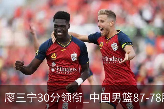 廖三宁30分领衔 中国男篮87-78胜沙特挺进亚运四强